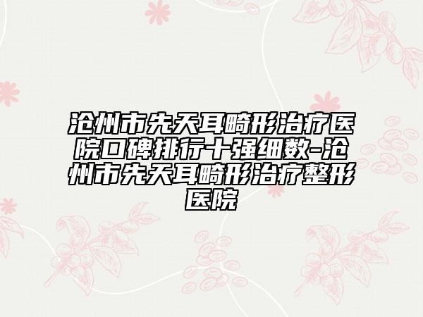 沧州市先天耳畸形治疗医院口碑排行十强细数-沧州市先天耳畸形治疗整形医院