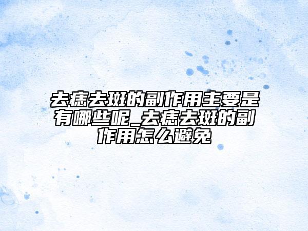 去痣去斑的副作用主要是有哪些呢_去痣去斑的副作用怎么避免