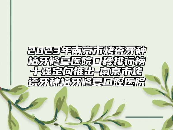 2023年南京市烤瓷牙种植牙修复医院口碑排行榜十强定向推出-南京市烤瓷牙种植牙修复口腔医院