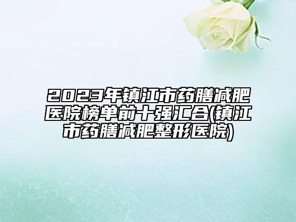 2023年镇江市药膳减肥医院榜单前十强汇合(镇江市药膳减肥整形医院)