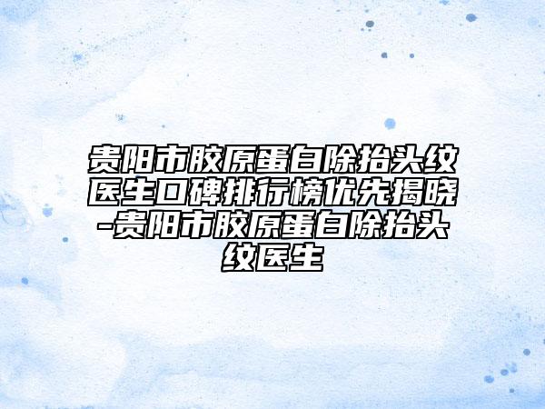 贵阳市胶原蛋白除抬头纹医生口碑排行榜优先揭晓-贵阳市胶原蛋白除抬头纹医生