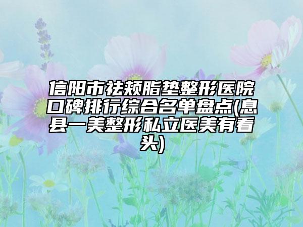信阳市祛颊脂垫整形医院口碑排行综合名单盘点(息县一美整形私立医美有看头)