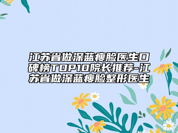 江苏省做深蓝瘦脸医生口碑榜TOP10院长推荐-江苏省做深蓝瘦脸整形医生
