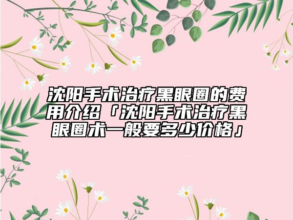 沈阳手术治疗黑眼圈的费用介绍「沈阳手术治疗黑眼圈术一般要多少价格」