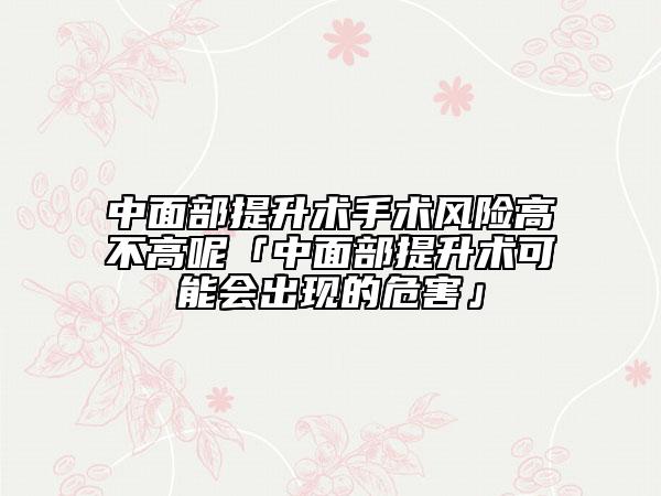 中面部提升术手术风险高不高呢「中面部提升术可能会出现的危害」