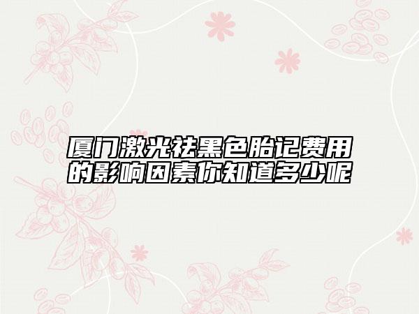厦门激光祛黑色胎记费用的影响因素你知道多少呢