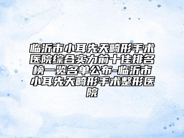 临沂市小耳先天畸形手术医院综合实力前十佳排名榜一览名单公布-临沂市小耳先天畸形手术整形医院