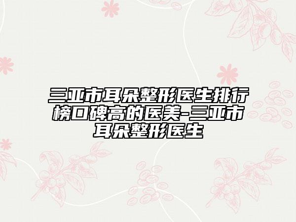 三亚市耳朵整形医生排行榜口碑高的医美-三亚市耳朵整形医生