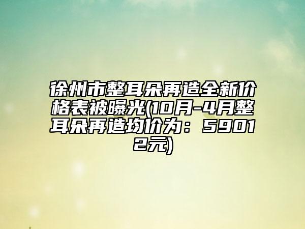 徐州市整耳朵再造全新价格表被曝光(10月-4月整耳朵再造均价为：59012元)