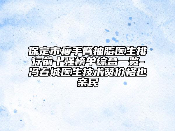 保定市瘦手臂抽脂医生排行前十强榜单综合一览-冯春城医生技术赞价格也亲民
