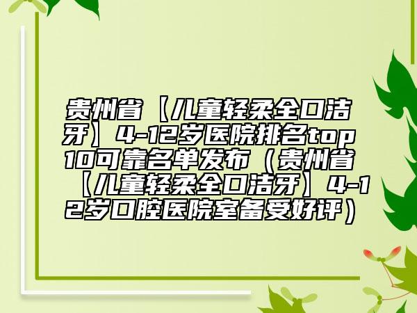 贵州省【儿童轻柔全口洁牙】4-12岁医院排名top10可靠名单发布（贵州省【儿童轻柔全口洁牙】4-12岁口腔医院室备受好评）