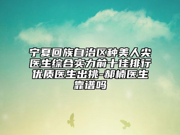 宁夏回族自治区种美人尖医生综合实力前十佳排行优质医生出挑-郝楠医生靠谱吗