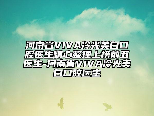 河南省VIVA冷光美白口腔医生精心整理上榜前五医生-河南省VIVA冷光美白口腔医生