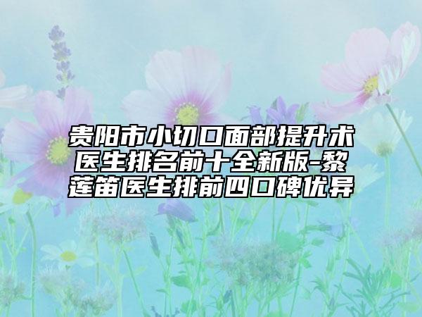 贵阳市小切口面部提升术医生排名前十全新版-黎莲笛医生排前四口碑优异