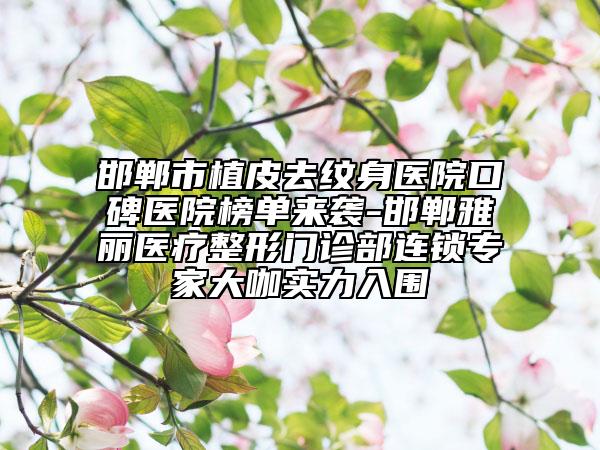 邯郸市植皮去纹身医院口碑医院榜单来袭-邯郸雅丽医疗整形门诊部连锁专家大咖实力入围