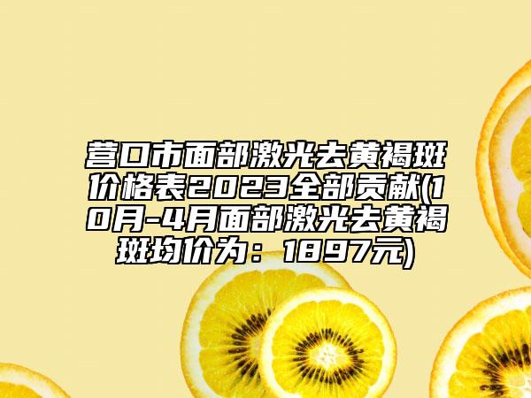 营口市面部激光去黄褐斑价格表2023全部贡献(10月-4月面部激光去黄褐斑均价为：1897元)