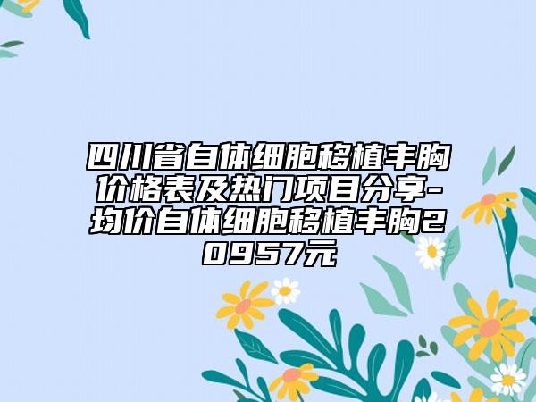 四川省自体细胞移植丰胸价格表及热门项目分享-均价自体细胞移植丰胸20957元