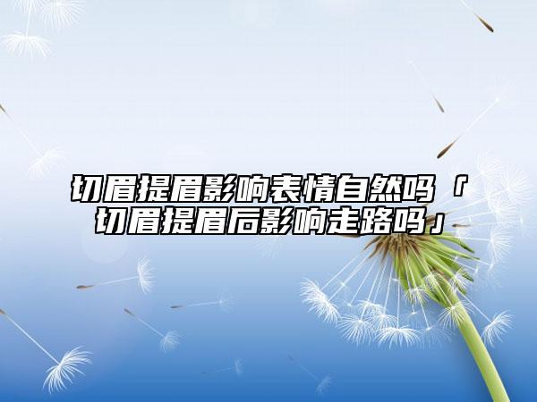 切眉提眉影响表情自然吗「切眉提眉后影响走路吗」
