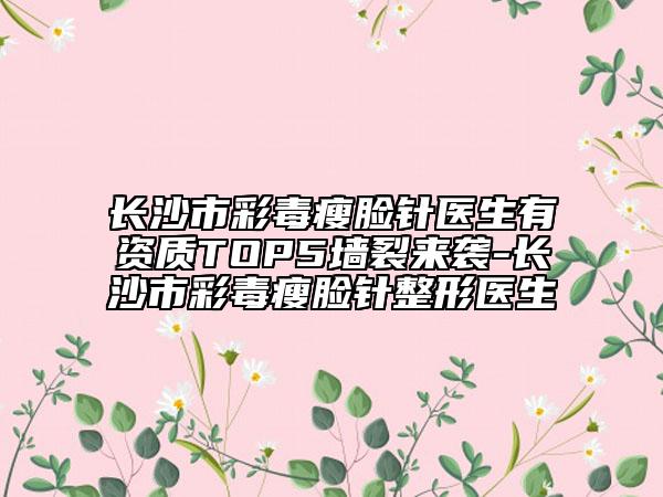 长沙市彩毒瘦脸针医生有资质TOP5墙裂来袭-长沙市彩毒瘦脸针整形医生