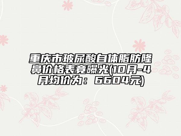 重庆市玻尿酸自体脂肪隆鼻价格表竟曝光(10月-4月均价为：6604元)