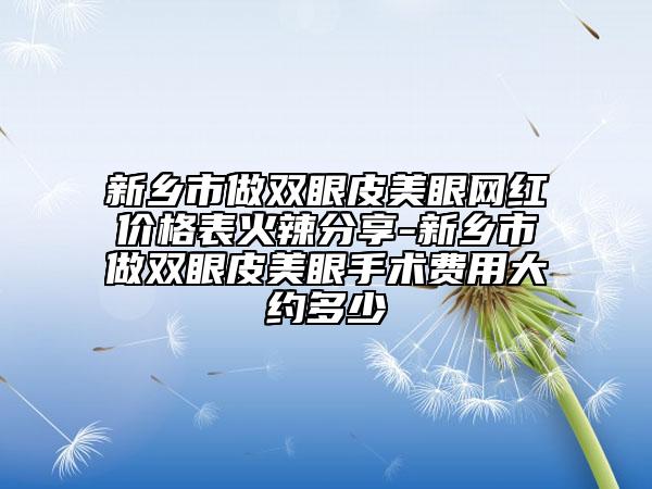 新乡市做双眼皮美眼网红价格表火辣分享-新乡市做双眼皮美眼手术费用大约多少