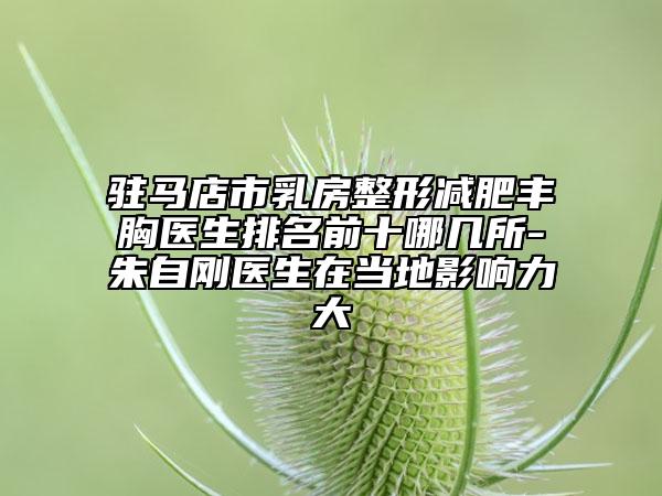 驻马店市乳房整形减肥丰胸医生排名前十哪几所-朱自刚医生在当地影响力大