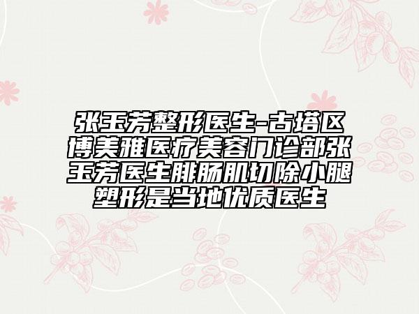 张玉芳整形医生-古塔区博美雅医疗美容门诊部张玉芳医生腓肠肌切除小腿塑形是当地优质医生