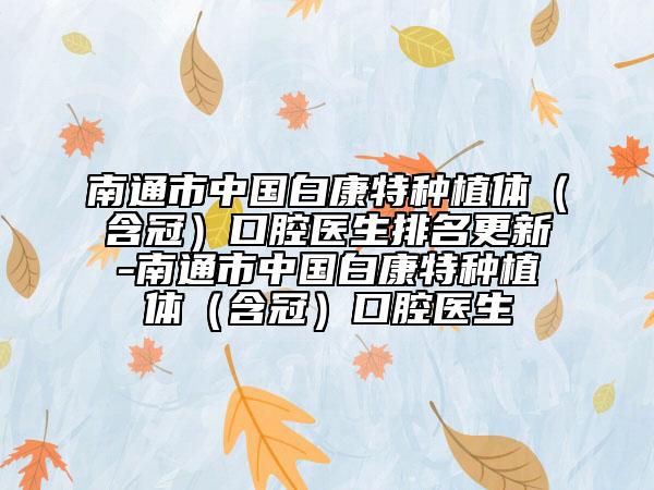 南通市中国白康特种植体（含冠）口腔医生排名更新-南通市中国白康特种植体（含冠）口腔医生
