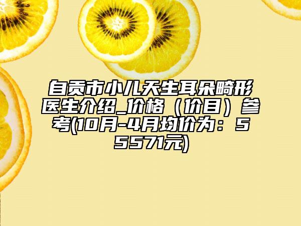 自贡市小儿天生耳朵畸形医生介绍_价格（价目）参考(10月-4月均价为：55571元)