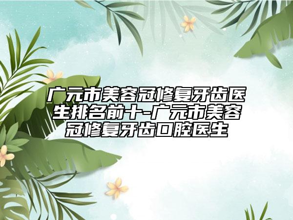广元市美容冠修复牙齿医生排名前十-广元市美容冠修复牙齿口腔医生