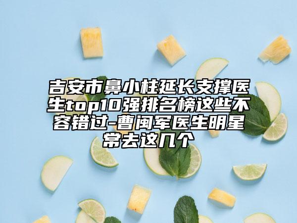 吉安市鼻小柱延长支撑医生top10强排名榜这些不容错过-曹闽军医生明星常去这几个