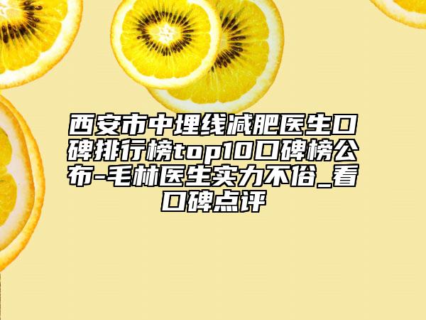 西安市中埋线减肥医生口碑排行榜top10口碑榜公布-毛林医生实力不俗_看口碑点评