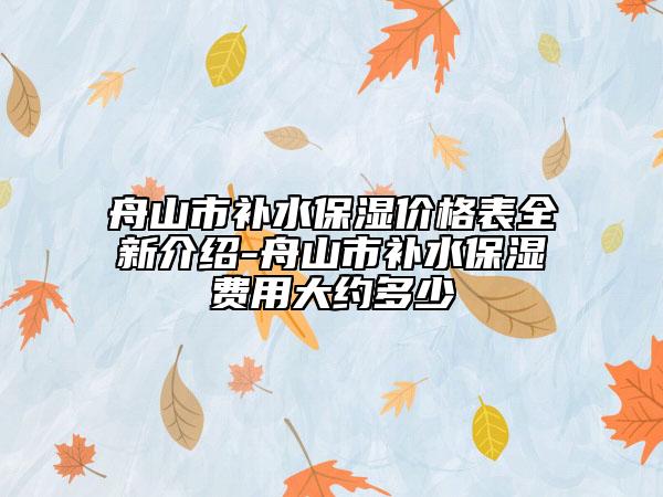 舟山市补水保湿价格表全新介绍-舟山市补水保湿费用大约多少