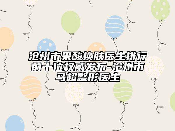 沧州市果酸换肤医生排行前十位权威发布-沧州市马超整形医生
