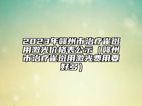 2023年赣州市治疗雀斑用激光价格表公示（赣州市治疗雀斑用激光费用要好多）