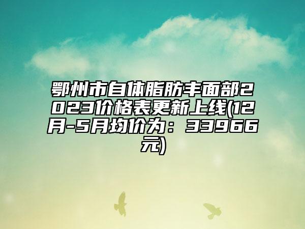 鄂州市自体脂肪丰面部2023价格表更新上线(12月-5月均价为：33966元)