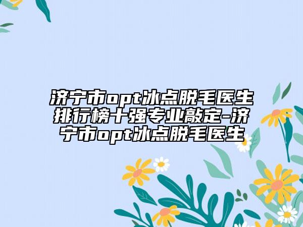 济宁市opt冰点脱毛医生排行榜十强专业敲定-济宁市opt冰点脱毛医生