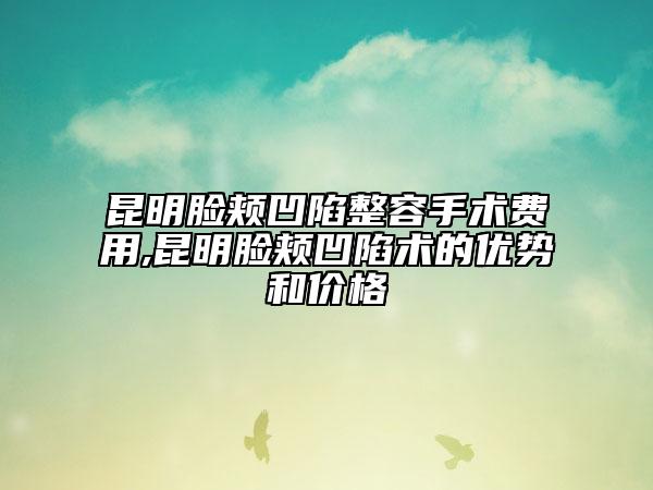 昆明脸颊凹陷整容手术费用,昆明脸颊凹陷术的优势和价格