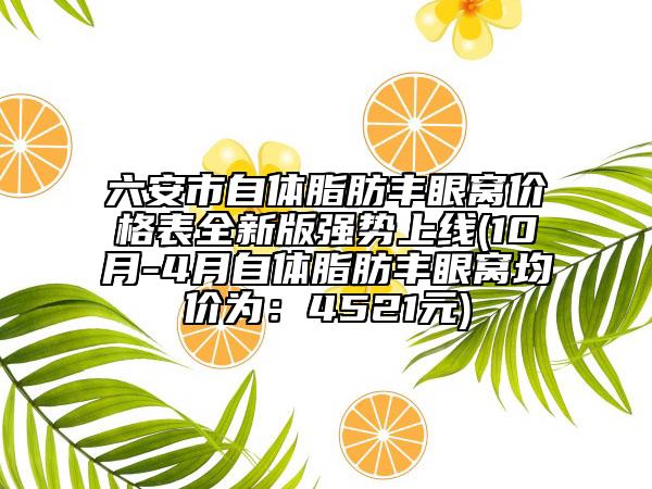 六安市自体脂肪丰眼窝价格表全新版强势上线(10月-4月自体脂肪丰眼窝均价为：4521元)