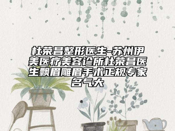 杜荣昌整形医生-苏州伊美医疗美容诊所杜荣昌医生飘眉雕眉手术正规专家名气大