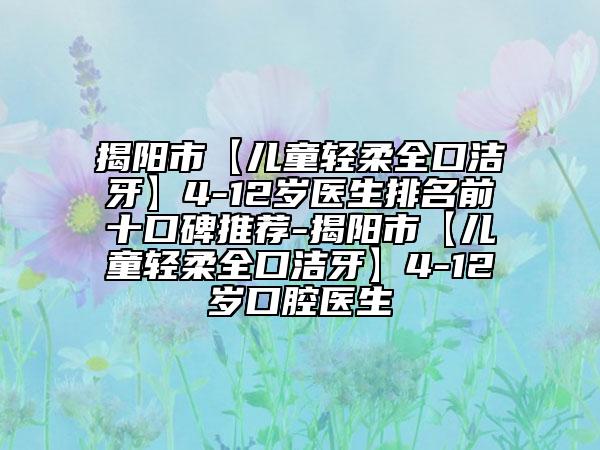 揭阳市【儿童轻柔全口洁牙】4-12岁医生排名前十口碑推荐-揭阳市【儿童轻柔全口洁牙】4-12岁口腔医生