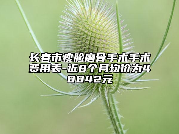 长春市瘦脸磨骨手术手术费用表-近8个月均价为48842元