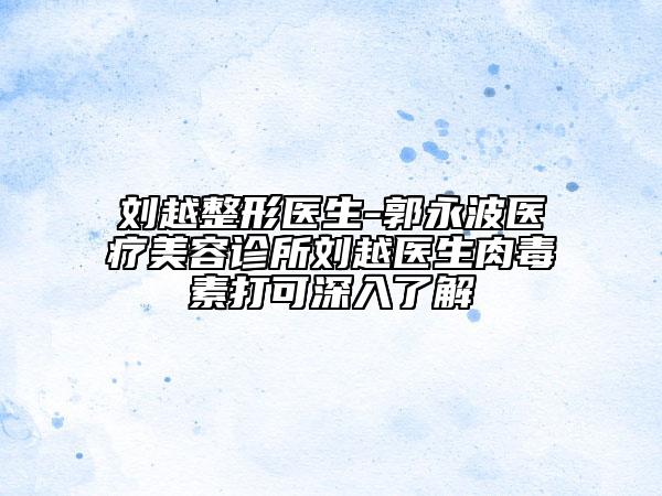 刘越整形医生-郭永波医疗美容诊所刘越医生肉毒素打可深入了解