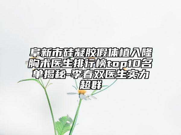 阜新市硅凝胶假体植入隆胸术医生排行榜top10名单揭秘-李春双医生实力超群