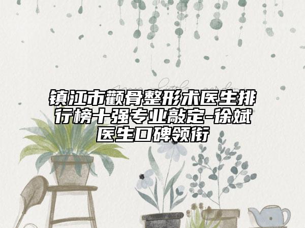 镇江市颧骨整形术医生排行榜十强专业敲定-徐斌医生口碑领衔