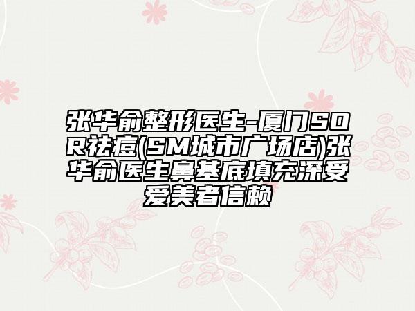 张华俞整形医生-厦门SOR祛痘(SM城市广场店)张华俞医生鼻基底填充深受爱美者信赖