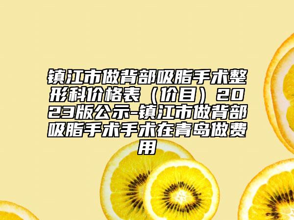 镇江市做背部吸脂手术整形科价格表（价目）2023版公示-镇江市做背部吸脂手术手术在青岛做费用