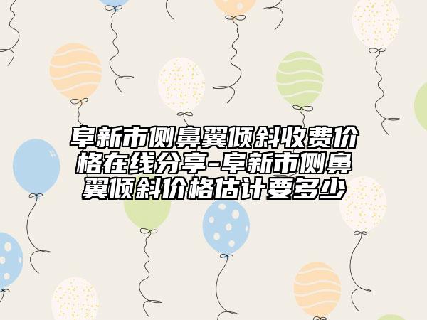 阜新市侧鼻翼倾斜收费价格在线分享-阜新市侧鼻翼倾斜价格估计要多少