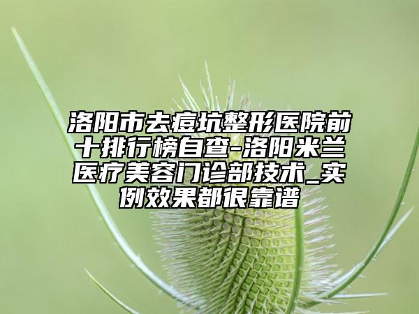 洛阳市去痘坑整形医院前十排行榜自查-洛阳米兰医疗美容门诊部技术_实例效果都很靠谱