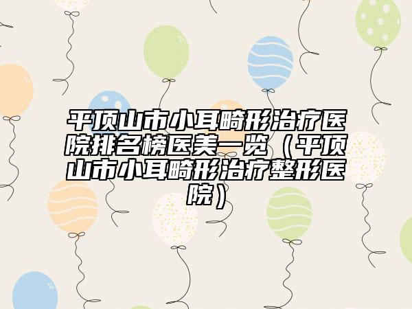 平顶山市小耳畸形治疗医院排名榜医美一览（平顶山市小耳畸形治疗整形医院）